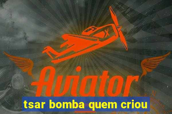 tsar bomba quem criou